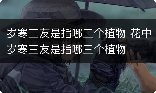 岁寒三友是指哪三个植物 花中岁寒三友是指哪三个植物