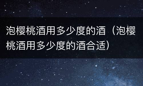 泡樱桃酒用多少度的酒（泡樱桃酒用多少度的酒合适）