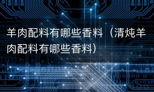 羊肉配料有哪些香料（清炖羊肉配料有哪些香料）