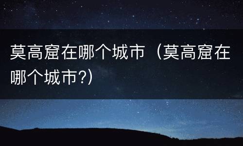莫高窟在哪个城市（莫高窟在哪个城市?）