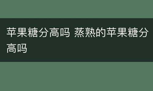 苹果糖分高吗 蒸熟的苹果糖分高吗