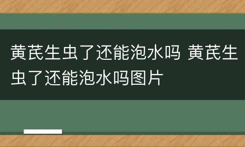 黄芪生虫了还能泡水吗 黄芪生虫了还能泡水吗图片