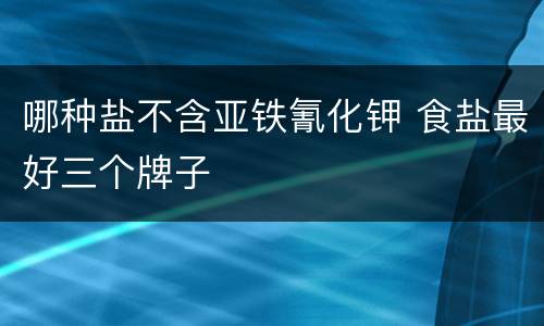 哪种盐不含亚铁氰化钾 食盐最好三个牌子