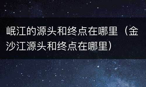 岷江的源头和终点在哪里（金沙江源头和终点在哪里）