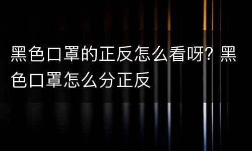 黑色口罩的正反怎么看呀? 黑色口罩怎么分正反