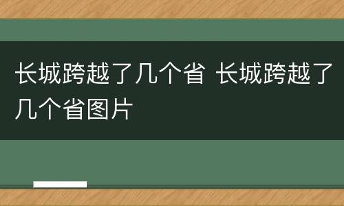 长城跨越了几个省 长城跨越了几个省图片