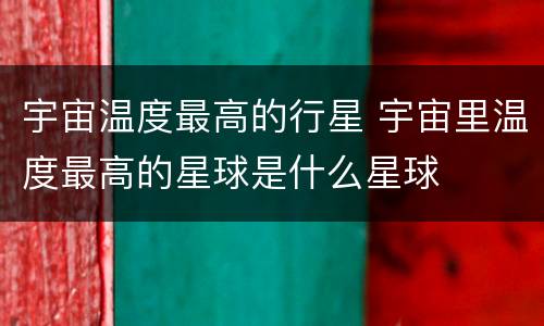 宇宙温度最高的行星 宇宙里温度最高的星球是什么星球