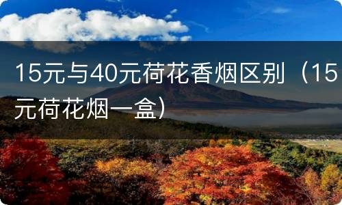 15元与40元荷花香烟区别（15元荷花烟一盒）