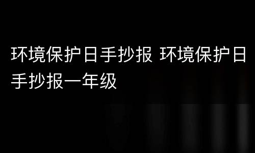环境保护日手抄报 环境保护日手抄报一年级