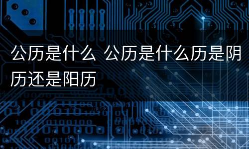 公历是什么 公历是什么历是阴历还是阳历