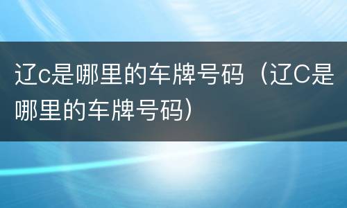 辽c是哪里的车牌号码（辽C是哪里的车牌号码）