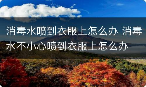 消毒水喷到衣服上怎么办 消毒水不小心喷到衣服上怎么办