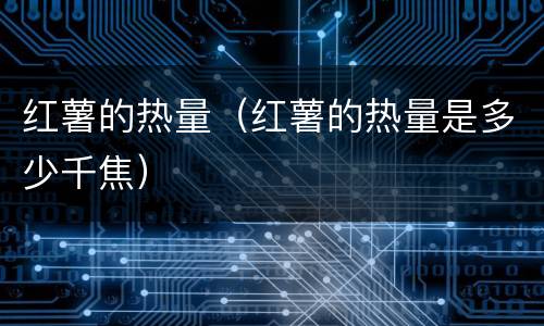 红薯的热量（红薯的热量是多少千焦）