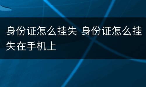 身份证怎么挂失 身份证怎么挂失在手机上
