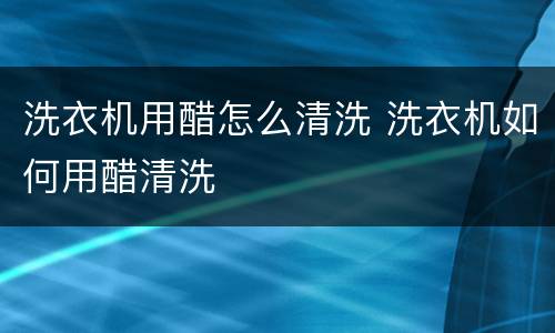 洗衣机用醋怎么清洗 洗衣机如何用醋清洗