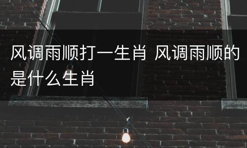 风调雨顺打一生肖 风调雨顺的是什么生肖