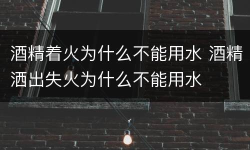 酒精着火为什么不能用水 酒精洒出失火为什么不能用水