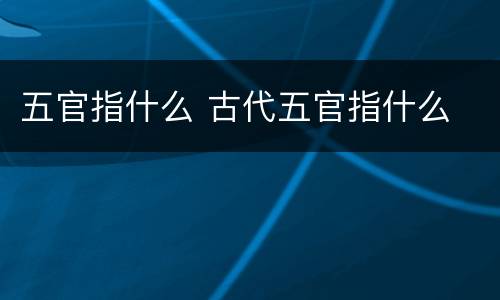 五官指什么 古代五官指什么