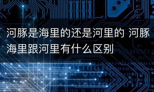 河豚是海里的还是河里的 河豚海里跟河里有什么区别