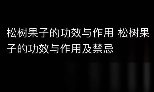 松树果子的功效与作用 松树果子的功效与作用及禁忌