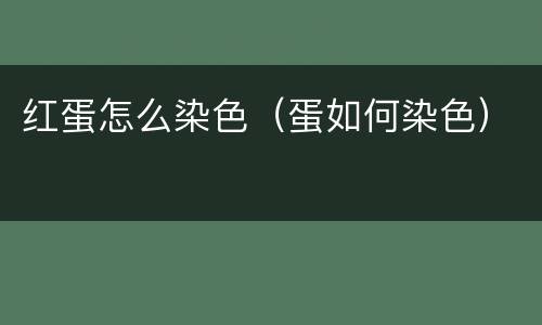 红蛋怎么染色（蛋如何染色）