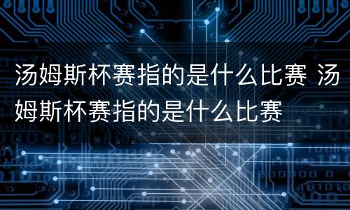 汤姆斯杯赛指的是什么比赛 汤姆斯杯赛指的是什么比赛