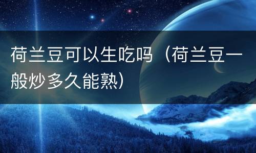 荷兰豆可以生吃吗（荷兰豆一般炒多久能熟）
