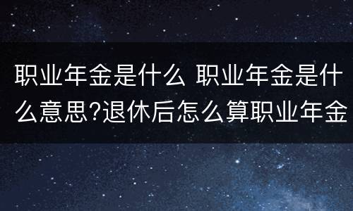 职业年金是什么 职业年金是什么意思?退休后怎么算职业年金?