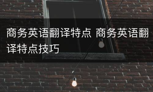 商务英语翻译特点 商务英语翻译特点技巧