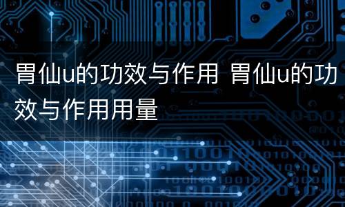 胃仙u的功效与作用 胃仙u的功效与作用用量