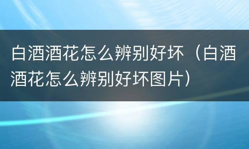白酒酒花怎么辨别好坏（白酒酒花怎么辨别好坏图片）