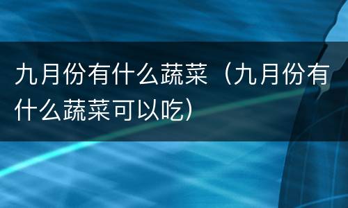 九月份有什么蔬菜（九月份有什么蔬菜可以吃）