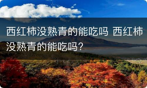 西红柿没熟青的能吃吗 西红柿没熟青的能吃吗?