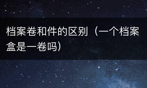 档案卷和件的区别（一个档案盒是一卷吗）
