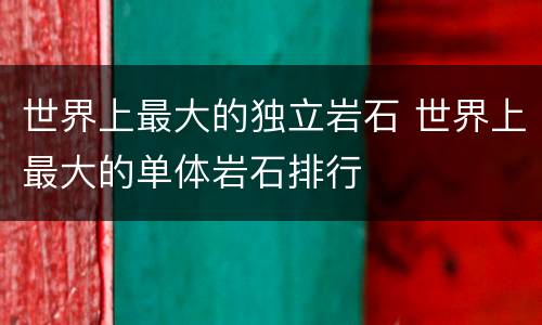 世界上最大的独立岩石 世界上最大的单体岩石排行