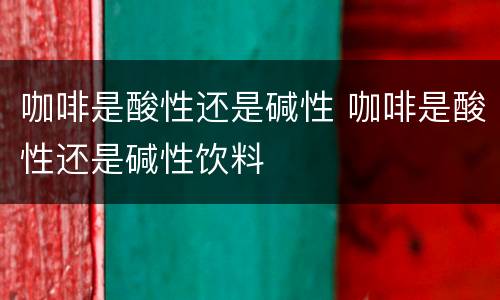 咖啡是酸性还是碱性 咖啡是酸性还是碱性饮料
