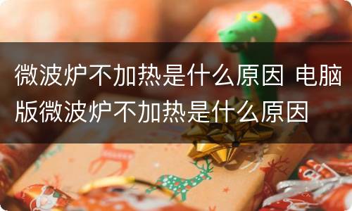 微波炉不加热是什么原因 电脑版微波炉不加热是什么原因