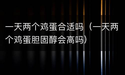 一天两个鸡蛋合适吗（一天两个鸡蛋胆固醇会高吗）