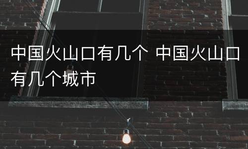 中国火山口有几个 中国火山口有几个城市