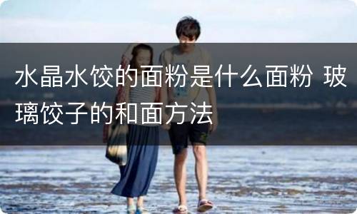 水晶水饺的面粉是什么面粉 玻璃饺子的和面方法