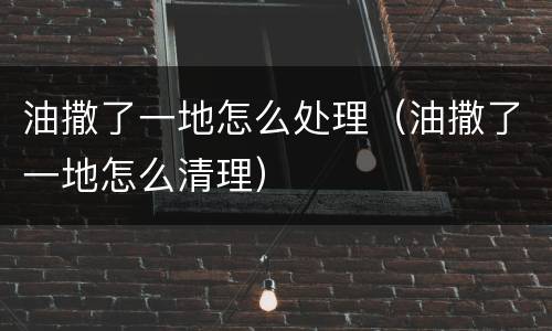 油撒了一地怎么处理（油撒了一地怎么清理）