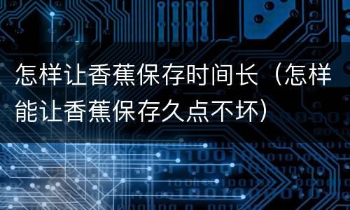 怎样让香蕉保存时间长（怎样能让香蕉保存久点不坏）