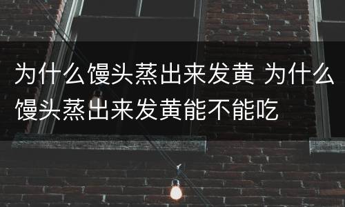 为什么馒头蒸出来发黄 为什么馒头蒸出来发黄能不能吃