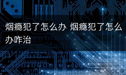 烟瘾犯了怎么办 烟瘾犯了怎么办咋治