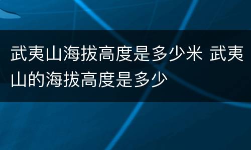 武夷山海拔高度是多少米 武夷山的海拔高度是多少