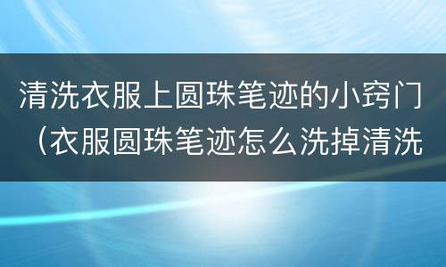 清洗衣服上圆珠笔迹的小窍门（衣服圆珠笔迹怎么洗掉清洗小妙招）