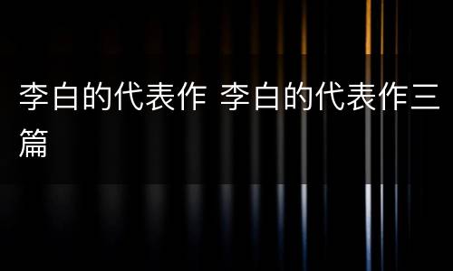 李白的代表作 李白的代表作三篇