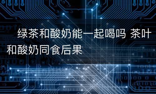 ​绿茶和酸奶能一起喝吗 茶叶和酸奶同食后果