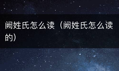 阙姓氏怎么读（阙姓氏怎么读的）