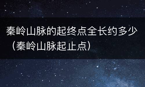 秦岭山脉的起终点全长约多少（秦岭山脉起止点）